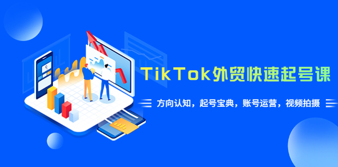 TikTok/外贸·快速起号课，方向认知，起号宝典，账号运营，视频拍摄(33节) -天天学吧