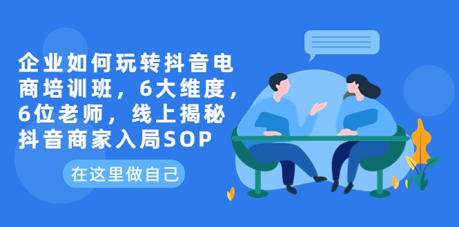 企业如何玩转抖音电商培训班，6大维度，6位老师，线上揭秘抖音商家入局SOP-天天学吧