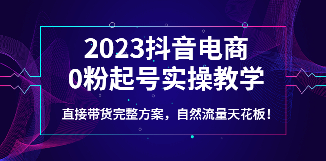 2023抖音电商0粉起号实操教学，直接带货完整方案，自然流量天花板-天天学吧