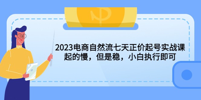 2023电商自然流七天正价起号实战课：起的慢，但是稳，小白执行即可-天天学吧