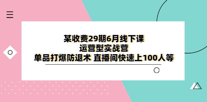 某收费29期6月线下课-运营型实战营 单品打爆防退术 直播间快速上100人等-天天学吧