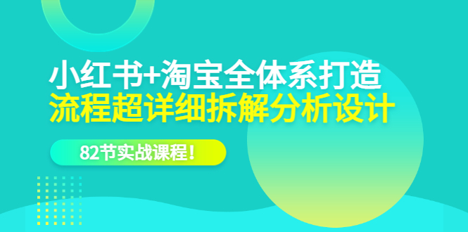 小红书+淘宝·全体系打造，流程超详细拆解分析设计，82节实战课程！-天天学吧