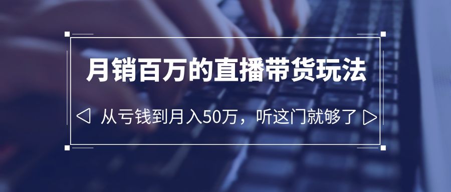 老板必学：月销-百万的直播带货玩法，从亏钱到月入50万，听这门就够了 -天天学吧