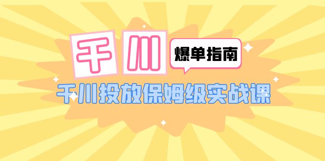 千川-爆单实战指南：千川投放保姆级实战课（22节课时）-天天学吧