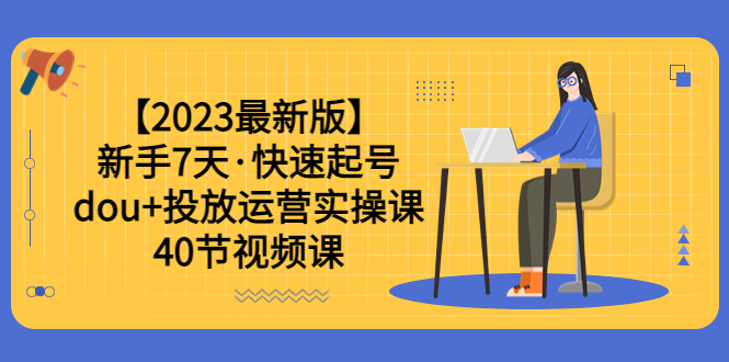 【2023最新版】新手7天·快速起号：dou+投放运营实操课（40节视频课）-天天学吧