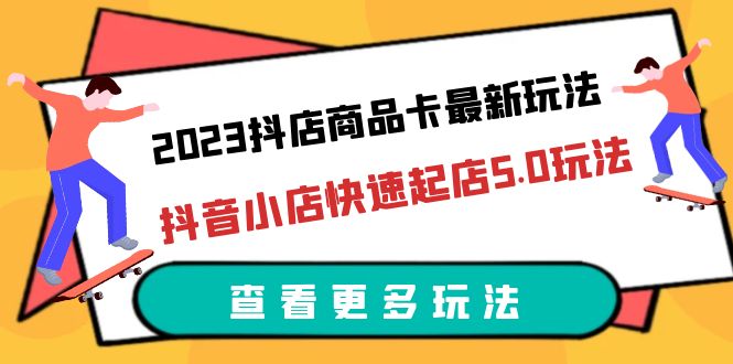 2023抖店商品卡最新玩法，抖音小店快速起店5.0玩法（11节课）-天天学吧