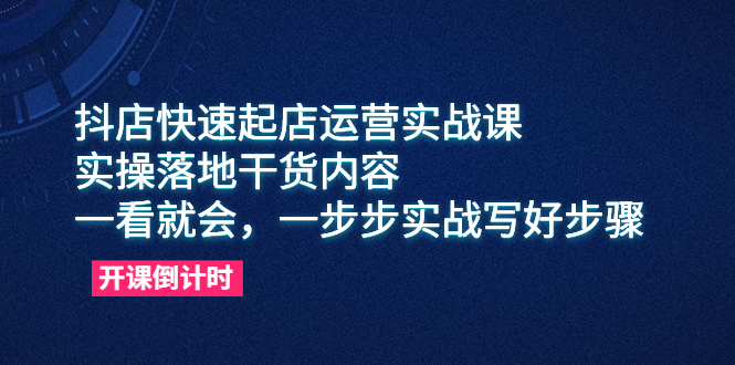 抖店快速起店运营实战课，实操落地干货内容，一看就会，一步步实战写好步骤-天天学吧