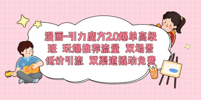 漫画-引力魔方2.0爆单高级班 玩爆推荐流量 双场景低价引流 双渠道撬动免费流量-天天学吧