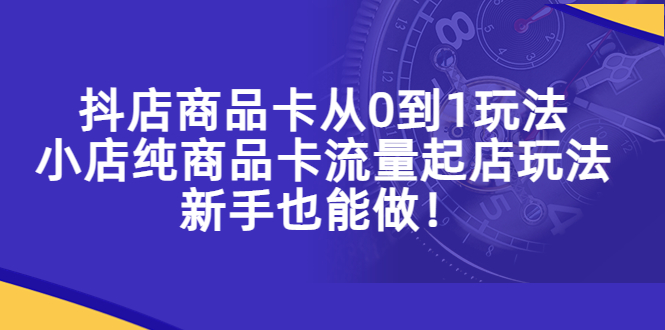  抖店商品卡从0到1玩法，小店纯商品卡流量起店玩法，新手也能做 -天天学吧