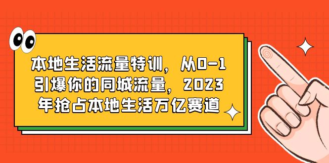 本地生活流量特训，从0-1引爆你的同城流量，2023年抢占本地生活万亿赛道-天天学吧