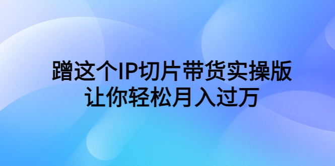 蹭这个IP切片带货实操版，让你轻松月入过万（教程+素材）-天天学吧