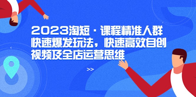  2023淘短·课程精准人群快速爆发玩法，快速高效自创视频及全店运营思维-天天学吧