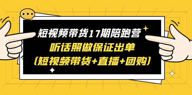 短视频带货17期陪跑营 听话照做保证出单（短视频带货+直播+团购）赠1-16期 -天天学吧