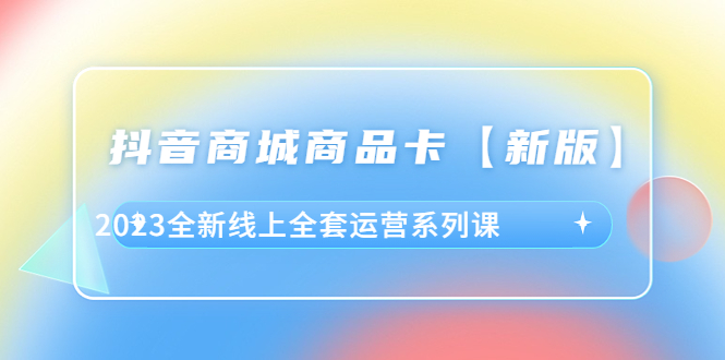 抖音·商城商品卡【新版】，2023全新线上全套运营系列课-天天学吧