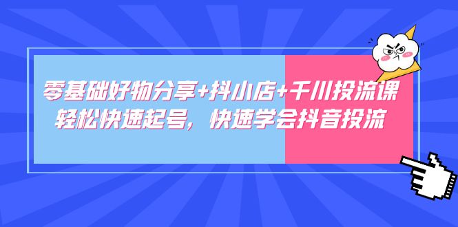 零基础好物分享+抖小店+千川投流课：轻松快速起号，快速学会抖音投流 -天天学吧