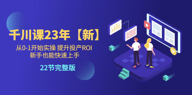 千川课23年【新】从0-1开始实操 提升投产ROI 新手也能快速上手 22节完整版-天天学吧