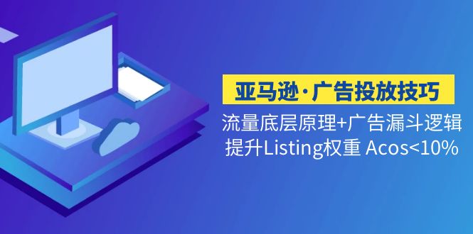 亚马逊·广告投放技巧流量底层+广告漏斗逻辑+提升Listing权重 Acos<10% -天天学吧