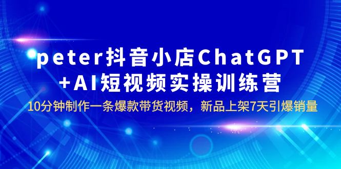 peter抖音小店ChatGPT+AI短视频实训 10分钟做一条爆款带货视频 7天引爆销量-天天学吧