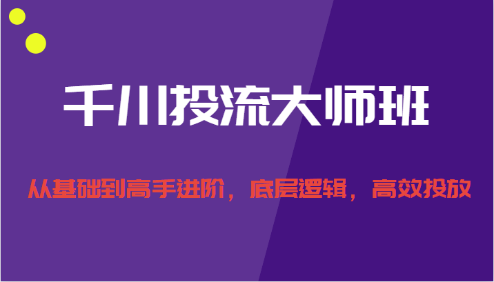 千川投流大师班，从基础到高手进阶，底层逻辑，高效投放-天天学吧