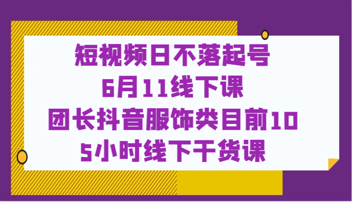 短视频日不落起号【6月11线下课】团长抖音服饰类目前10 5小时线下干货课-天天学吧