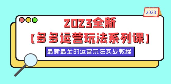  2023全新【多多运营玩法系列课】，最新最全的运营玩法，50节实战教程-天天学吧