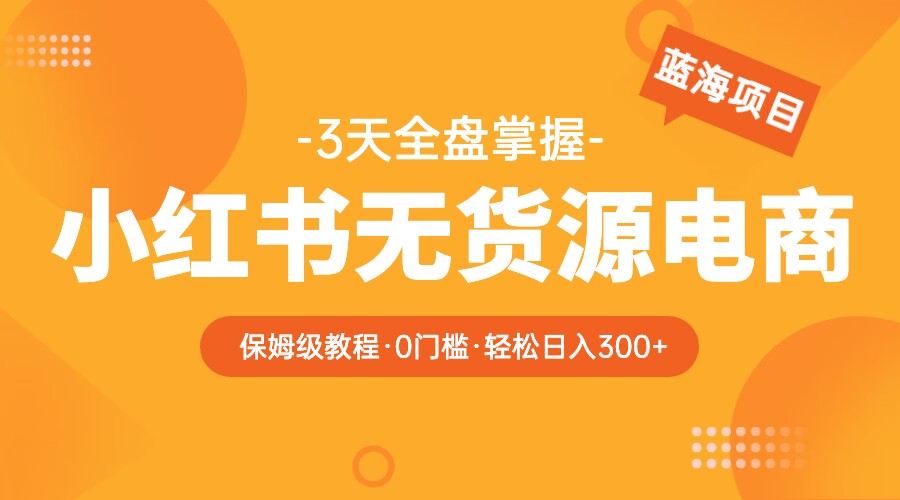 2023小红书无货源电商保姆级教程，从0到日入300，爆单3W-天天学吧