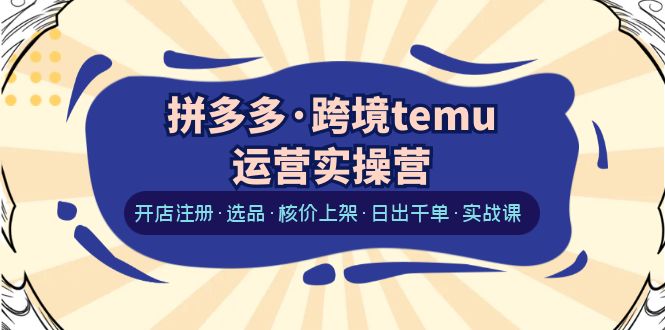 拼多多·跨境temu运营实操营：开店注册·选品·核价上架·日出千单·实战课-天天学吧