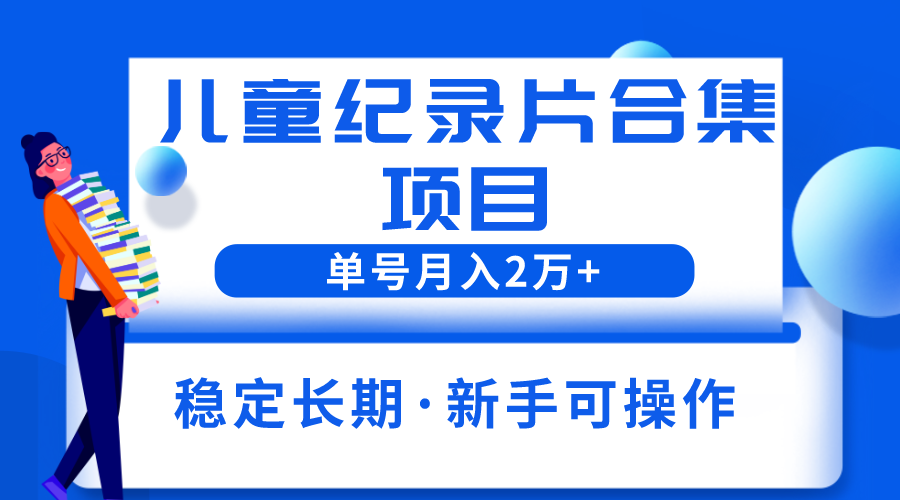 2023儿童纪录片合集项目,单个账号轻松月入2w-天天学吧