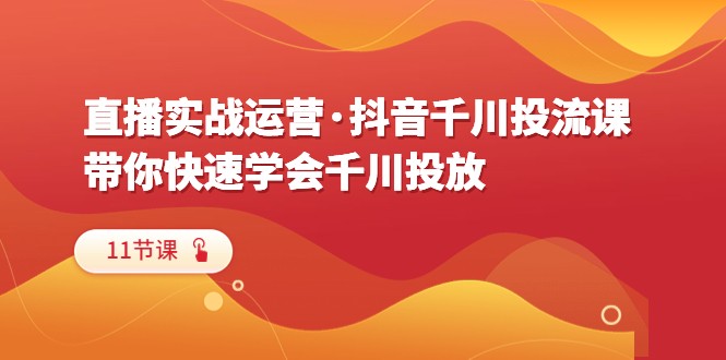  直播实战运营·抖音千川投流课，带你快速学会千川投放（11节课）-天天学吧