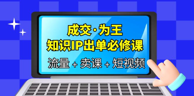 成交·为王，知识·IP出单必修课（流量+卖课+短视频）-天天学吧