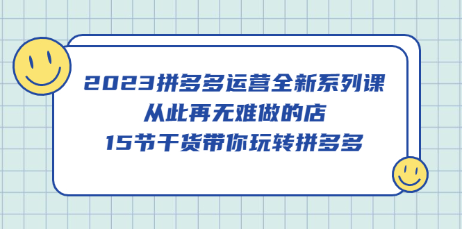 2023拼多多运营全新系列课，从此再无难做的店，15节干货带你玩转拼多多-天天学吧