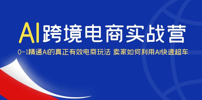 AI·跨境电商实操营：0-1精通Al的真正有效电商玩法 卖家如何利用Al快速超车-天天学吧