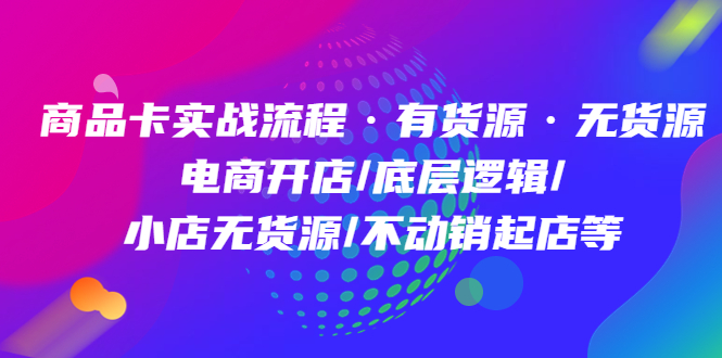 商品卡实战流程·有货源无货源 电商开店/底层逻辑/小店无货源/不动销起店等-天天学吧