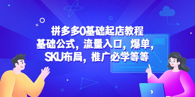 拼多多0基础起店教程：基础公式，流量入口，爆单，SKU布局，推广必学等等-天天学吧