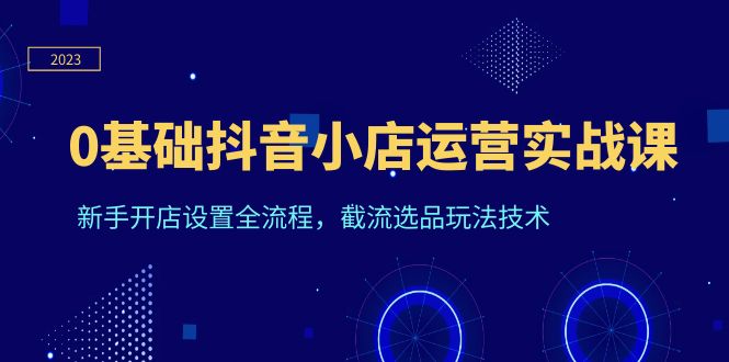 0基础抖音小店运营实战课，新手开店设置全流程，截流选品玩法技术-天天学吧