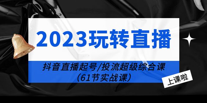 2023玩转直播线上课：抖音直播起号-投流超级干货（61节实战课）-天天学吧