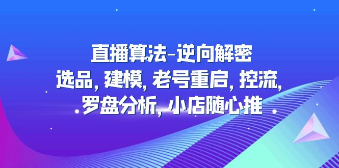 直播算法-逆向解密：选品，建模，老号重启，控流，罗盘分析，小店随心推-天天学吧