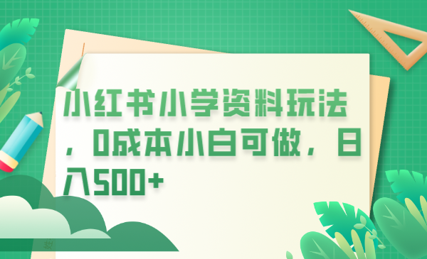 小红书小学资料玩法，0成本小白可做日入500+（教程+资料）-天天学吧