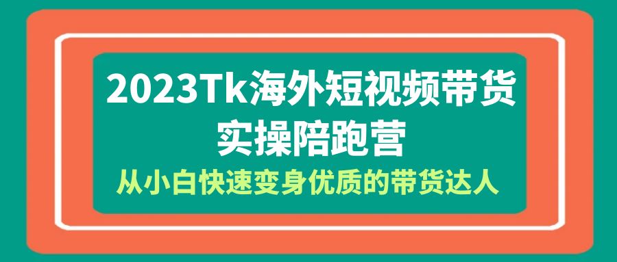  2023-Tk海外短视频带货-实操陪跑营，从小白快速变身优质的带货达人-天天学吧