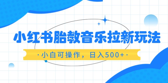 红书胎教音乐拉新玩法，小白可操作，日入500+（资料已打包）-天天学吧