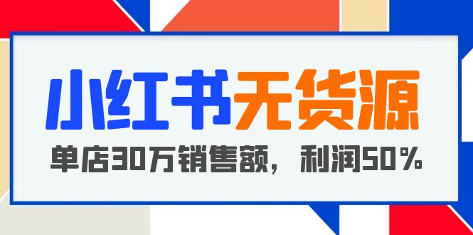 小红书无货源项目：从0-1从开店到爆单，单店30万销售额，利润50%，干货分享【更新】-天天学吧