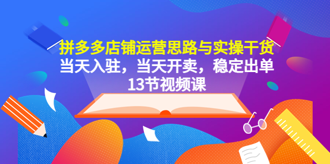 拼多多店铺运营思路与实操干货，当天入驻，当天开卖，稳定出单（13节课）-天天学吧