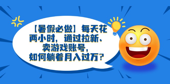 【暑假必做】每天花两小时，通过拉新、卖游戏账号，如何躺着月入过万？-天天学吧