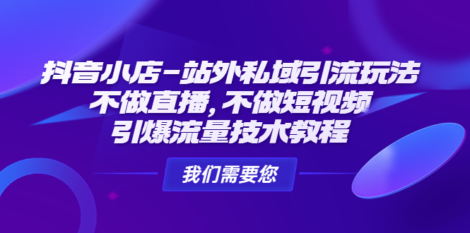 抖音小店-站外私域引流玩法：不做直播，不做短视频，引爆流量技术教程-天天学吧