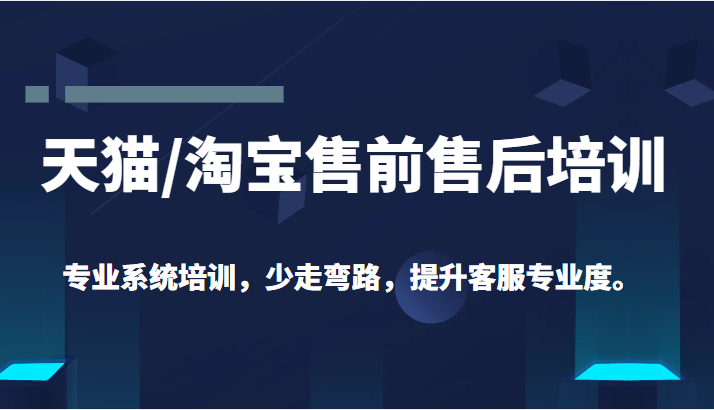 天猫/淘宝售前售后培训 专业系统培训，少走弯路，提升客服专业度（价值299元）-天天学吧