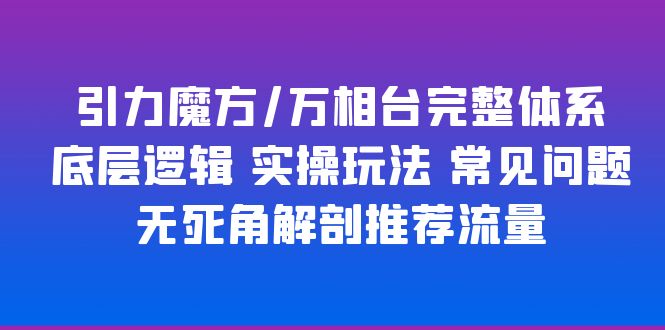 引力魔方/万相台完整体系 底层逻辑 实操玩法 常见问题 无死角解剖推荐流量-天天学吧