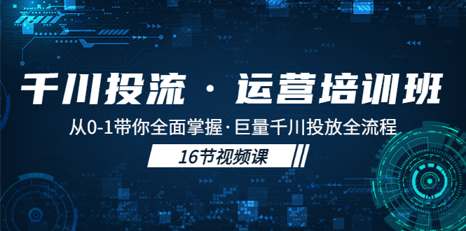 千川投流·运营培训班：从0-1带你全面掌握·巨量千川投放全流程-天天学吧