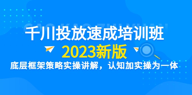 千川投放速成培训班【2023新版】底层框架策略实操讲解，认知加实操为一体-天天学吧