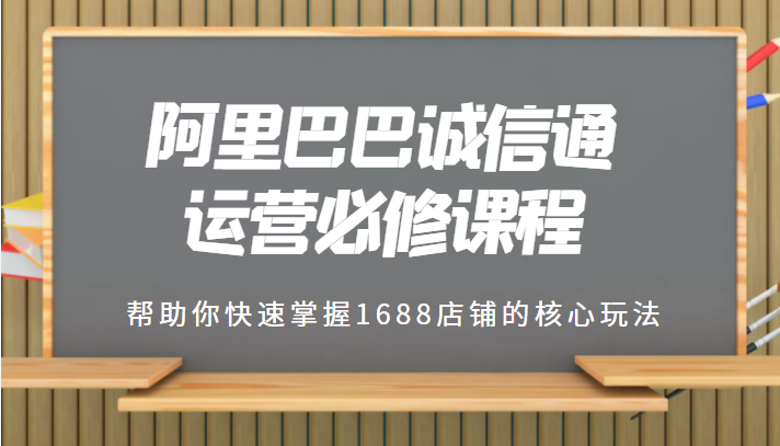 1688专业级知识库-阿里巴巴诚信通运营必修课程，帮助你快速掌握1688店铺的核心玩法-天天学吧