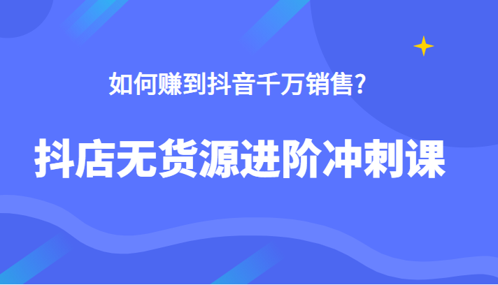  抖店无货源进阶冲刺课，如何赚到抖音千万销售，这套课程告诉你答案-天天学吧